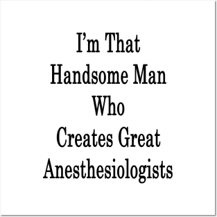 I'm That Handsome Man Who Creates Great Anesthesiologists Posters and Art